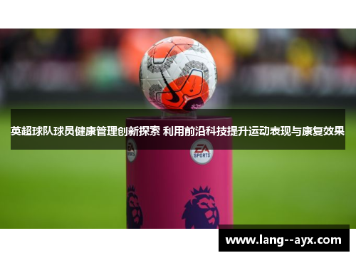 英超球队球员健康管理创新探索 利用前沿科技提升运动表现与康复效果