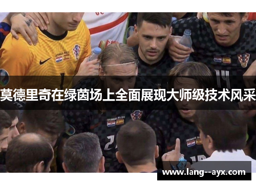 莫德里奇在绿茵场上全面展现大师级技术风采