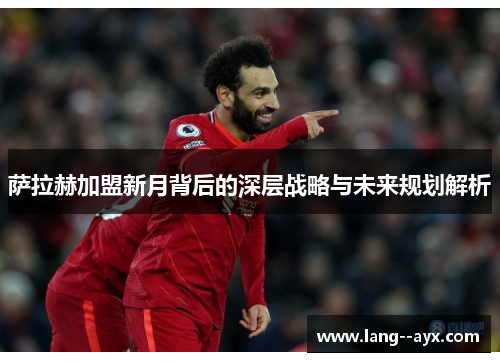 萨拉赫加盟新月背后的深层战略与未来规划解析