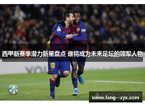 西甲新赛季潜力新星盘点 谁将成为未来足坛的领军人物