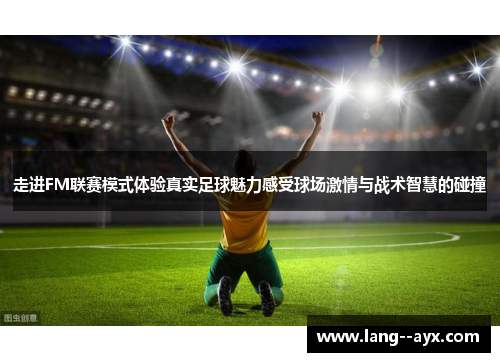 走进FM联赛模式体验真实足球魅力感受球场激情与战术智慧的碰撞