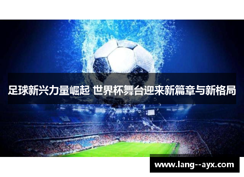 足球新兴力量崛起 世界杯舞台迎来新篇章与新格局