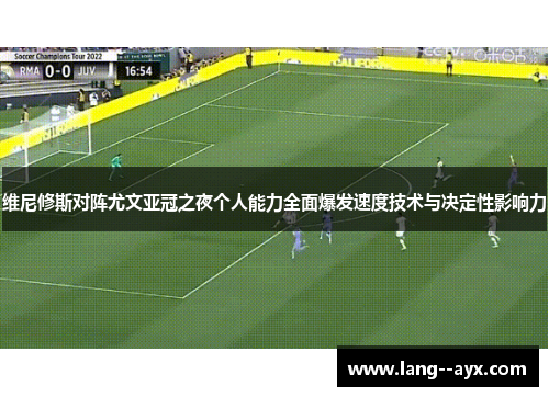 维尼修斯对阵尤文亚冠之夜个人能力全面爆发速度技术与决定性影响力 维尼修斯对阵尤文亚冠之夜个人能力全面爆发速度技术与决定性影响力