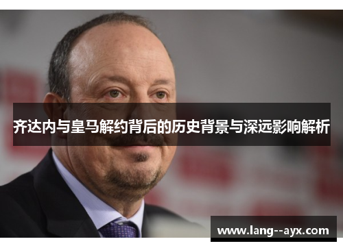 齐达内与皇马解约背后的历史背景与深远影响解析 齐达内与皇马解约背后的历史背景与深远影响解析