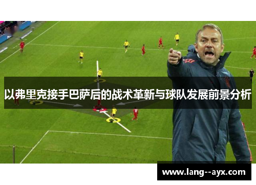 以弗里克接手巴萨后的战术革新与球队发展前景分析