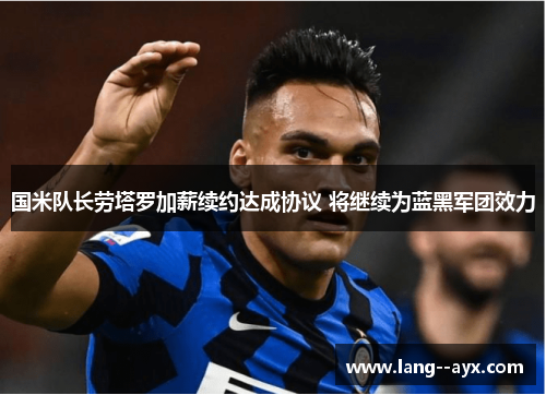 国米队长劳塔罗加薪续约达成协议 将继续为蓝黑军团效力 国米队长劳塔罗加薪续约达成协议 将继续为蓝黑军团效力