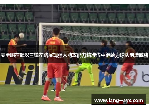 姜至鹏在武汉三镇左路展现强大助攻能力精准传中继续为球队创造威胁