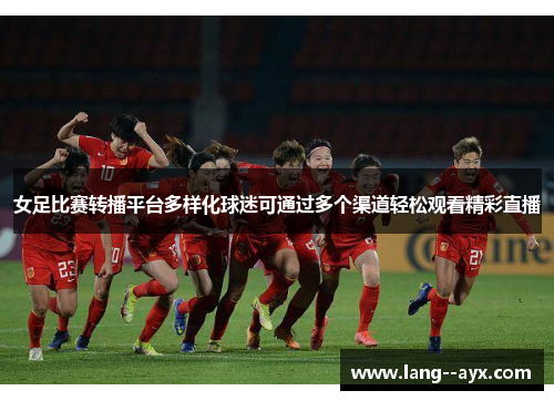 女足比赛转播平台多样化球迷可通过多个渠道轻松观看精彩直播