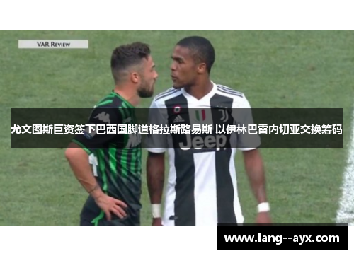 尤文图斯巨资签下巴西国脚道格拉斯路易斯 以伊林巴雷内切亚交换筹码