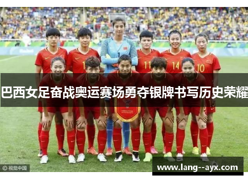 巴西女足奋战奥运赛场勇夺银牌书写历史荣耀 巴西女足奋战奥运赛场勇夺银牌书写历史荣耀