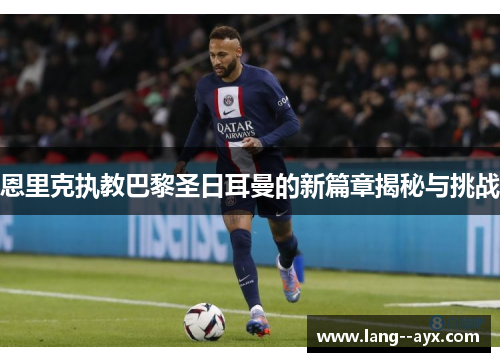 恩里克执教巴黎圣日耳曼的新篇章揭秘与挑战 恩里克执教巴黎圣日耳曼的新篇章揭秘与挑战