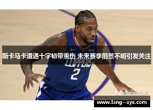 斯卡马卡遭遇十字韧带重伤 未来赛季前景不明引发关注 斯卡马卡遭遇十字韧带重伤 未来赛季前景不明引发关注