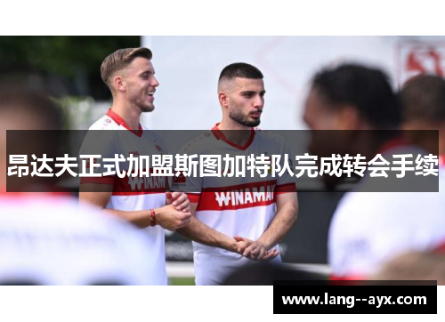 昂达夫正式加盟斯图加特队完成转会手续 昂达夫正式加盟斯图加特队完成转会手续