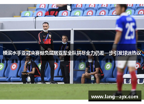 横滨水手亚冠决赛憾负屈居亚军全队拼尽全力仍差一步引发球迷热议