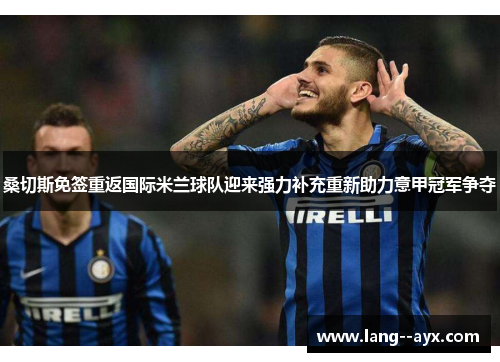 桑切斯免签重返国际米兰球队迎来强力补充重新助力意甲冠军争夺 桑切斯免签重返国际米兰球队迎来强力补充重新助力意甲冠军争夺