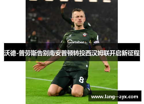 沃德-普劳斯告别南安普顿转投西汉姆联开启新征程 沃德-普劳斯告别南安普顿转投西汉姆联开启新征程