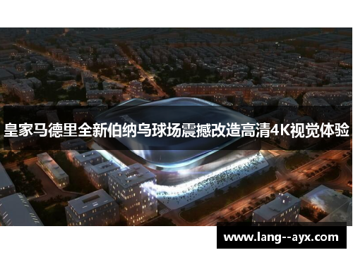 皇家马德里全新伯纳乌球场震撼改造高清4K视觉体验 皇家马德里全新伯纳乌球场震撼改造高清4K视觉体验