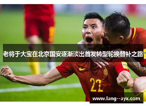 老将于大宝在北京国安逐渐淡出首发转型轮换替补之路