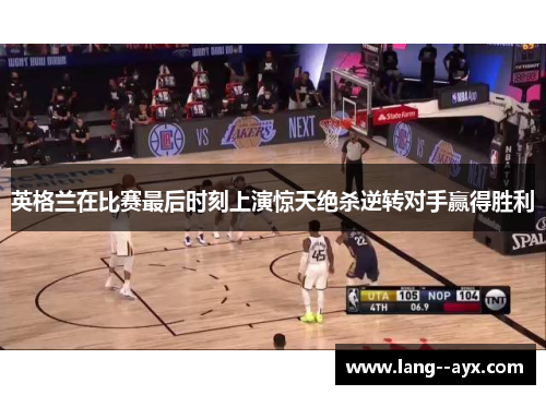 英格兰在比赛最后时刻上演惊天绝杀逆转对手赢得胜利 英格兰在比赛最后时刻上演惊天绝杀逆转对手赢得胜利