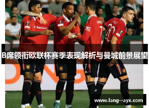 B席领衔欧联杯赛季表现解析与曼城前景展望