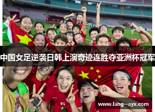 中国女足逆袭日韩上演奇迹连胜夺亚洲杯冠军 中国女足逆袭日韩上演奇迹连胜夺亚洲杯冠军