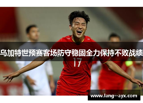 乌加特世预赛客场防守稳固全力保持不败战绩 乌加特世预赛客场防守稳固全力保持不败战绩