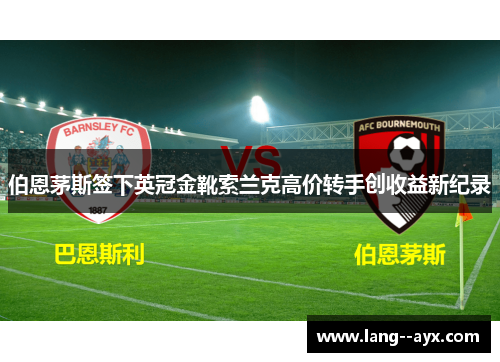 伯恩茅斯签下英冠金靴索兰克高价转手创收益新纪录