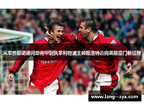 从率费耶诺德问鼎荷甲到执掌利物浦主帅斯洛特迈向英超豪门新征程