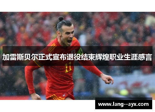 加雷斯贝尔正式宣布退役结束辉煌职业生涯感言 加雷斯贝尔正式宣布退役结束辉煌职业生涯感言