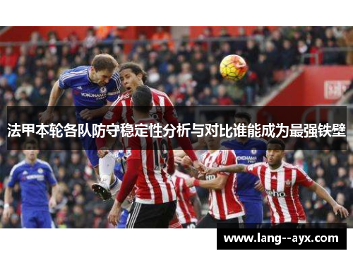 法甲本轮各队防守稳定性分析与对比谁能成为最强铁壁