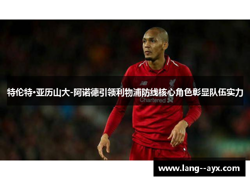特伦特·亚历山大-阿诺德引领利物浦防线核心角色彰显队伍实力