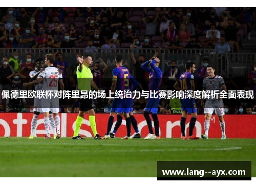 佩德里欧联杯对阵里昂的场上统治力与比赛影响深度解析全面表现