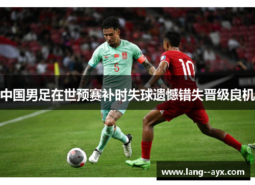 中国男足在世预赛补时失球遗憾错失晋级良机 中国男足在世预赛补时失球遗憾错失晋级良机