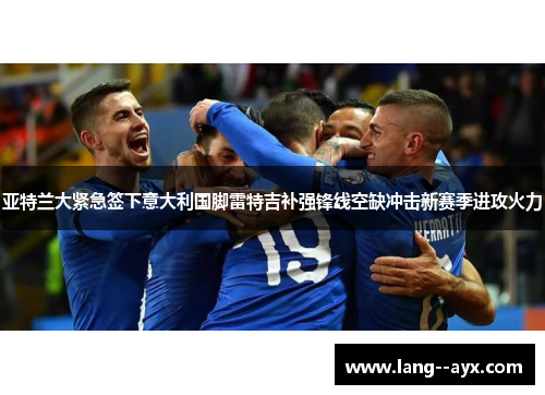亚特兰大紧急签下意大利国脚雷特吉补强锋线空缺冲击新赛季进攻火力