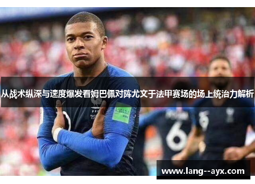 从战术纵深与速度爆发看姆巴佩对阵尤文于法甲赛场的场上统治力解析 从战术纵深与速度爆发看姆巴佩对阵尤文于法甲赛场的场上统治力解析
