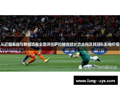 从近期表现与数据透视全面评估萨拉赫竞技状态走向及其球队影响价值 从近期表现与数据透视全面评估萨拉赫竞技状态走向及其球队影响价值