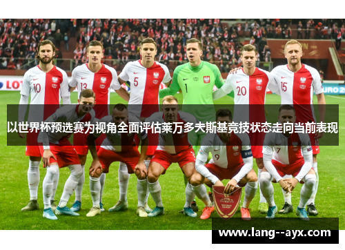 以世界杯预选赛为视角全面评估莱万多夫斯基竞技状态走向当前表现 以世界杯预选赛为视角全面评估莱万多夫斯基竞技状态走向当前表现