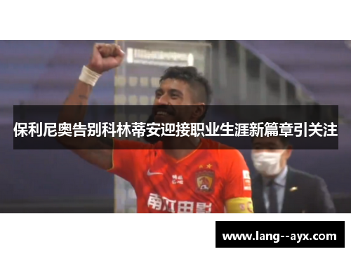 保利尼奥告别科林蒂安迎接职业生涯新篇章引关注