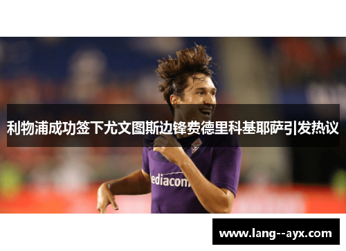 利物浦成功签下尤文图斯边锋费德里科基耶萨引发热议