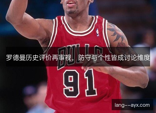 罗德曼历史评价再审视，防守与个性皆成讨论维度